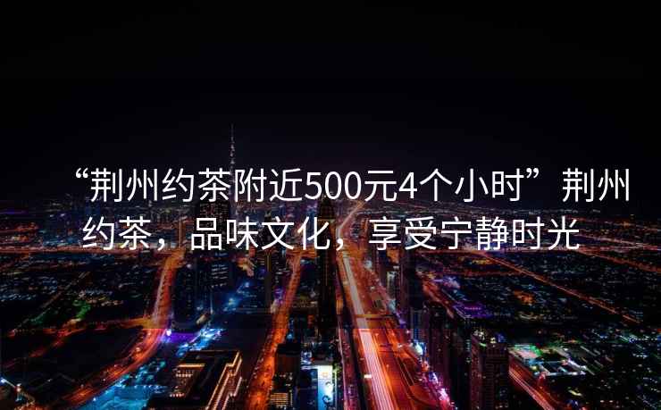 “荊州約茶附近500元4個小時”荊州約茶，品味文化，享受寧靜時光