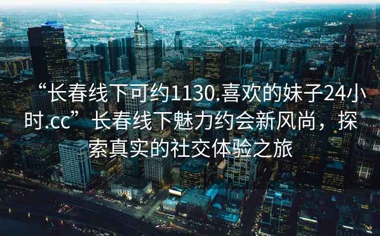 “長春線下可約1130.喜歡的妹子24小時.cc”長春線下魅力約會新風尚，探索真實的社交體驗之旅