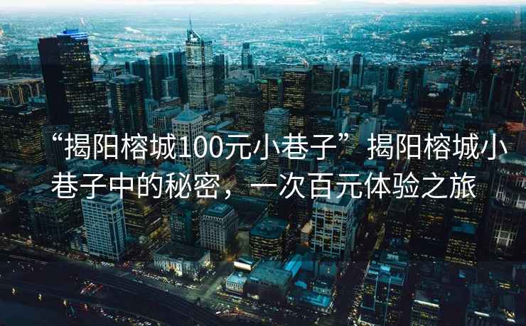 “揭陽榕城100元小巷子”揭陽榕城小巷子中的秘密，一次百元體驗(yàn)之旅