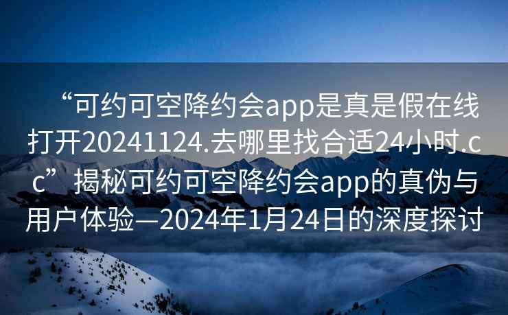 “可約可空降約會app是真是假在線打開20241124.去哪里找合適24小時.cc”揭秘可約可空降約會app的真偽與用戶體驗—2024年1月24日的深度探討