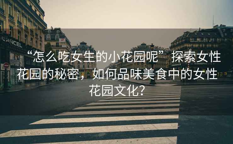 “怎么吃女生的小花園呢”探索女性花園的秘密，如何品味美食中的女性花園文化？