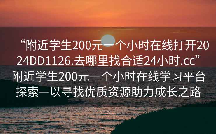 “附近學(xué)生200元一個小時在線打開2024DD1126.去哪里找合適24小時.cc”附近學(xué)生200元一個小時在線學(xué)習(xí)平臺探索—以尋找優(yōu)質(zhì)資源助力成長之路