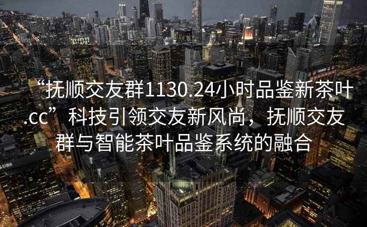 “撫順交友群1130.24小時品鑒新茶葉.cc”科技引領交友新風尚，撫順交友群與智能茶葉品鑒系統的融合