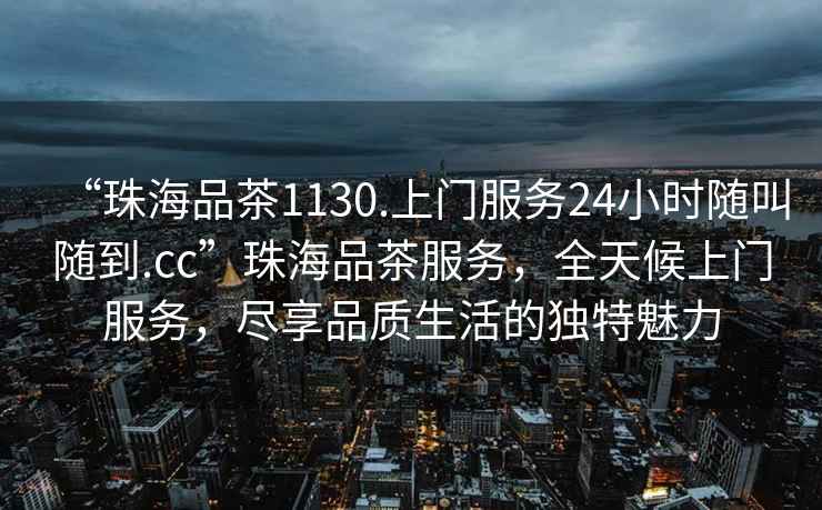 “珠海品茶1130.上門服務24小時隨叫隨到.cc”珠海品茶服務，全天候上門服務，盡享品質生活的獨特魅力