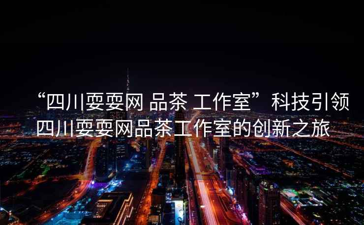 “四川耍耍網(wǎng) 品茶 工作室”科技引領四川耍耍網(wǎng)品茶工作室的創(chuàng)新之旅