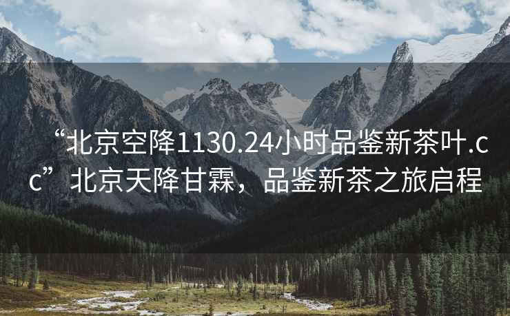 “北京空降1130.24小時品鑒新茶葉.cc”北京天降甘霖，品鑒新茶之旅啟程