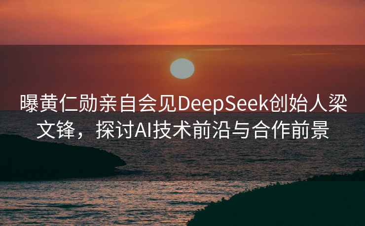 曝黃仁勛親自會(huì)見(jiàn)DeepSeek創(chuàng)始人梁文鋒，探討AI技術(shù)前沿與合作前景