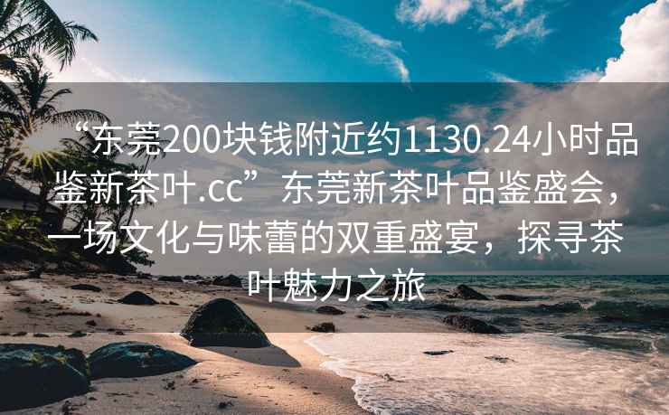 “東莞200塊錢附近約1130.24小時(shí)品鑒新茶葉.cc”東莞新茶葉品鑒盛會(huì)，一場(chǎng)文化與味蕾的雙重盛宴，探尋茶葉魅力之旅