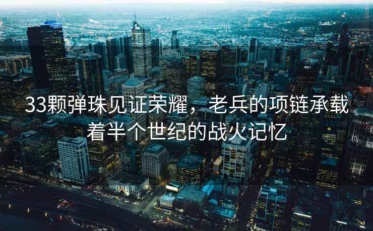 33顆彈珠見證榮耀，老兵的項鏈承載著半個世紀的戰火記憶
