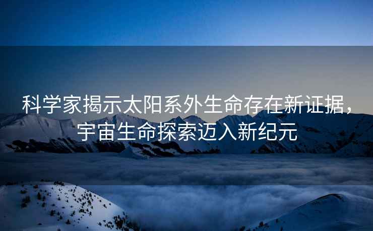 科學家揭示太陽系外生命存在新證據，宇宙生命探索邁入新紀元