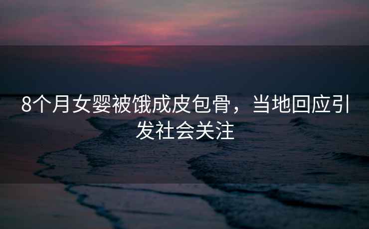 8個月女嬰被餓成皮包骨，當地回應引發社會關注