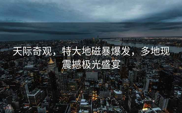 天際奇觀，特大地磁暴爆發(fā)，多地現(xiàn)震撼極光盛宴