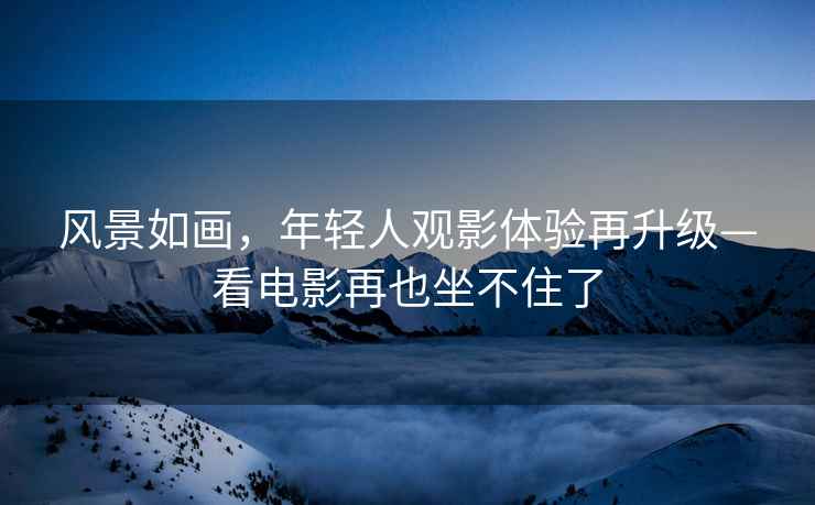風景如畫，年輕人觀影體驗再升級—看電影再也坐不住了