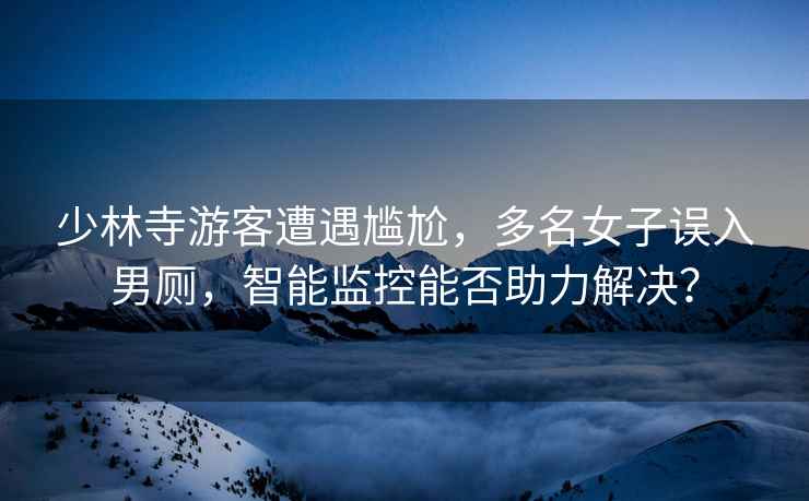 少林寺游客遭遇尷尬，多名女子誤入男廁，智能監控能否助力解決？