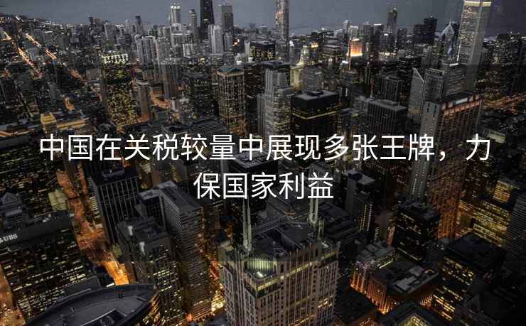 中國在關稅較量中展現多張王牌，力保國家利益