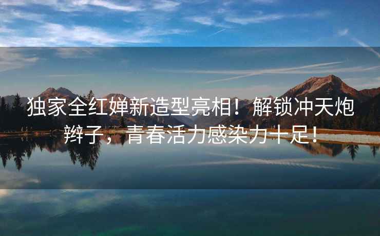 獨家全紅嬋新造型亮相！解鎖沖天炮辮子，青春活力感染力十足！