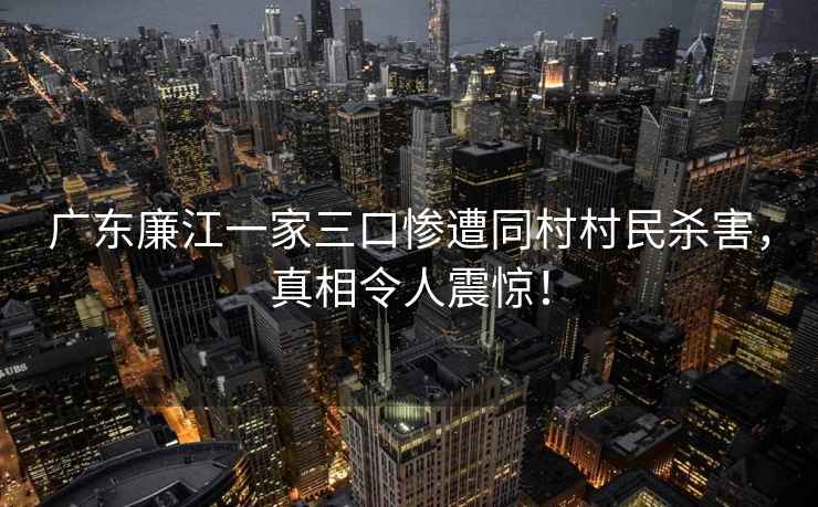 廣東廉江一家三口慘遭同村村民殺害，真相令人震驚！