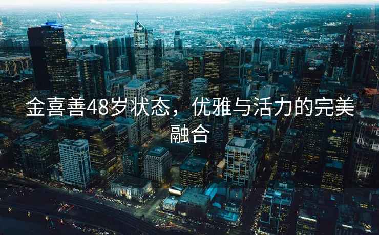 金喜善48歲狀態，優雅與活力的完美融合