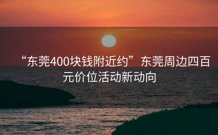 “東莞400塊錢附近約”東莞周邊四百元價(jià)位活動(dòng)新動(dòng)向
