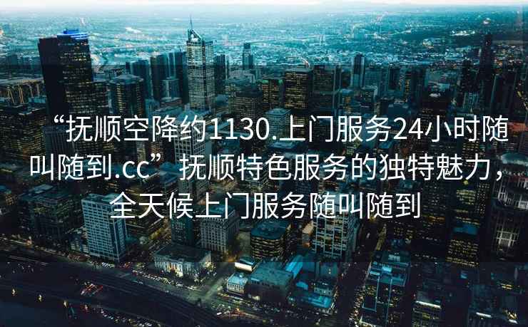 “撫順空降約1130.上門服務24小時隨叫隨到.cc”撫順特色服務的獨特魅力，全天候上門服務隨叫隨到