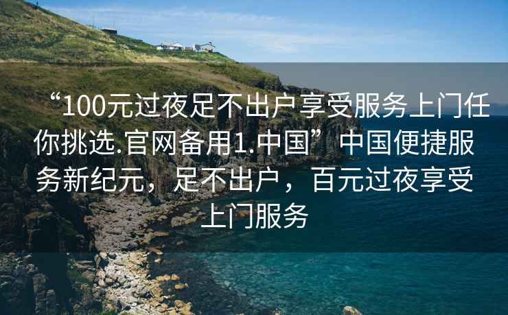 “100元過夜足不出戶享受服務上門任你挑選.官網備用1.中國”中國便捷服務新紀元，足不出戶，百元過夜享受上門服務