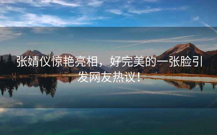 張婧儀驚艷亮相，好完美的一張臉引發網友熱議！