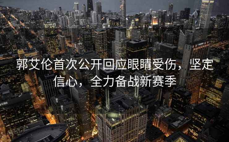 郭艾倫首次公開回應眼睛受傷，堅定信心，全力備戰新賽季