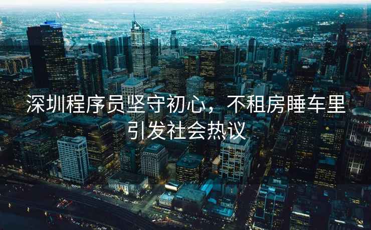 深圳程序員堅守初心，不租房睡車里引發社會熱議