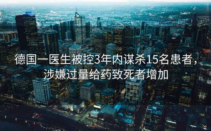 德國一醫(yī)生被控3年內(nèi)謀殺15名患者，涉嫌過量給藥致死者增加