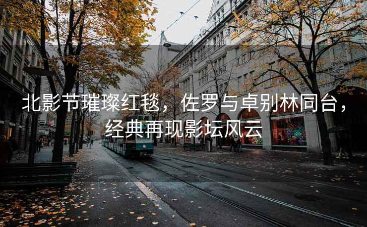 北影節璀璨紅毯，佐羅與卓別林同臺，經典再現影壇風云