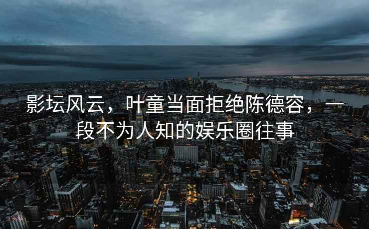 影壇風云，葉童當面拒絕陳德容，一段不為人知的娛樂圈往事