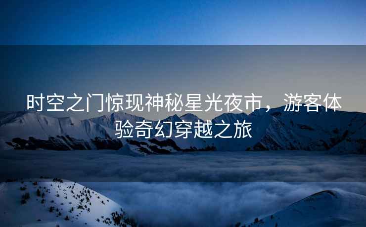 時空之門驚現神秘星光夜市，游客體驗奇幻穿越之旅