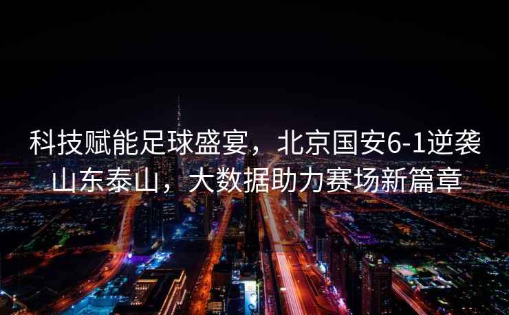 科技賦能足球盛宴，北京國安6-1逆襲山東泰山，大數據助力賽場新篇章