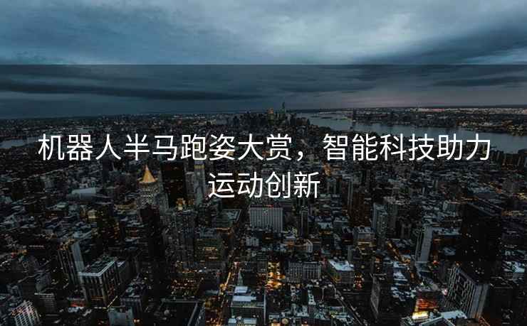 機器人半馬跑姿大賞，智能科技助力運動創新