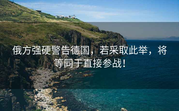 俄方強(qiáng)硬警告德國，若采取此舉，將等同于直接參戰(zhàn)！