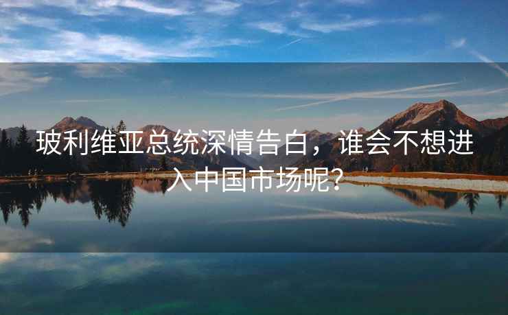 玻利維亞總統(tǒng)深情告白，誰會不想進入中國市場呢？