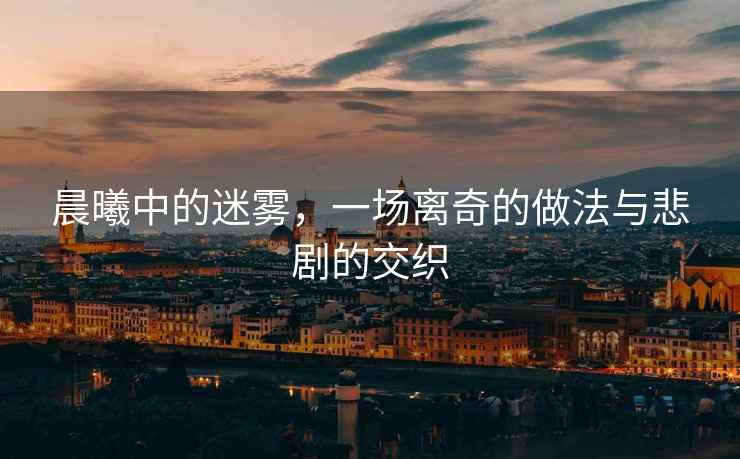 晨曦中的迷霧，一場離奇的做法與悲劇的交織