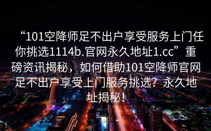 “101空降師足不出戶享受服務(wù)上門任你挑選1114b.官網(wǎng)永久地址1.cc”重磅資訊揭秘，如何借助101空降師官網(wǎng)足不出戶享受上門服務(wù)挑選？永久地址揭秘！