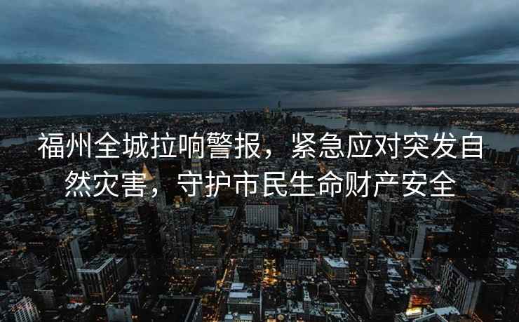 福州全城拉響警報，緊急應對突發自然災害，守護市民生命財產安全