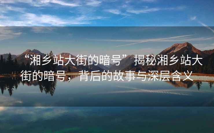 “湘鄉站大街的暗號”揭秘湘鄉站大街的暗號，背后的故事與深層含義