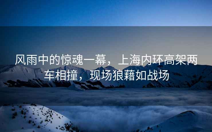 風雨中的驚魂一幕，上海內環高架兩車相撞，現場狼藉如戰場