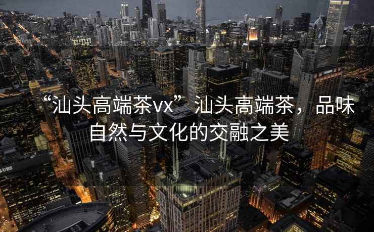 “汕頭高端茶vx”汕頭高端茶，品味自然與文化的交融之美