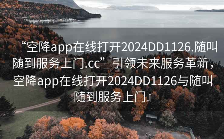“空降app在線打開2024DD1126.隨叫隨到服務上門.cc”引領未來服務革新，空降app在線打開2024DD1126與隨叫隨到服務上門』