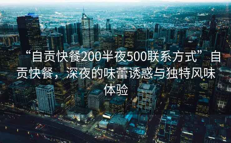 “自貢快餐200半夜500聯系方式”自貢快餐，深夜的味蕾誘惑與獨特風味體驗