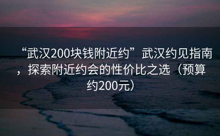 “武漢200塊錢附近約”武漢約見指南，探索附近約會的性價比之選（預算約200元）