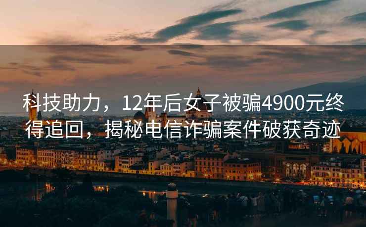 科技助力，12年后女子被騙4900元終得追回，揭秘電信詐騙案件破獲奇跡