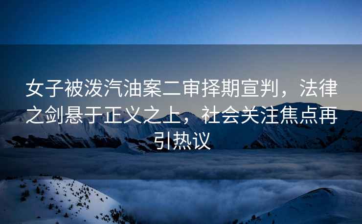 女子被潑汽油案二審擇期宣判，法律之劍懸于正義之上，社會(huì)關(guān)注焦點(diǎn)再引熱議