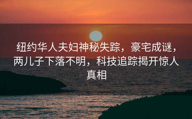 紐約華人夫婦神秘失蹤，豪宅成謎，兩兒子下落不明，科技追蹤揭開驚人真相