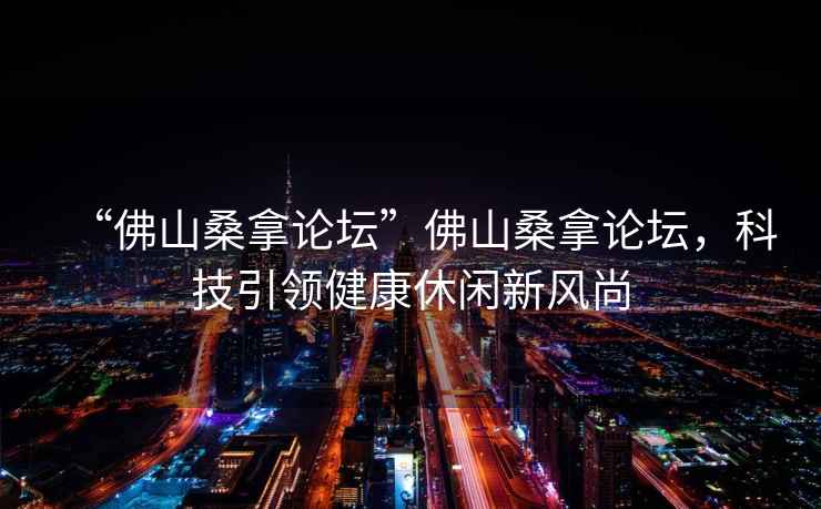 “佛山桑拿論壇”佛山桑拿論壇，科技引領健康休閑新風尚