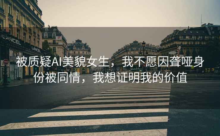 被質疑AI美貌女生，我不愿因聾啞身份被同情，我想證明我的價值
